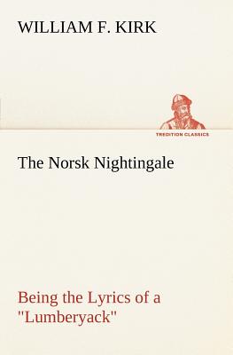 The Norsk Nightingale Being the Lyrics of a Lumberyack - Kirk, William F