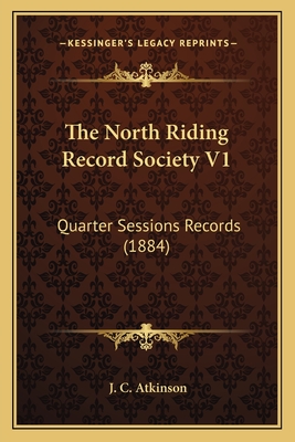 The North Riding Record Society V1: Quarter Sessions Records (1884) - Atkinson, J C (Editor)