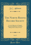 The North Riding Record Society, Vol. 5: For the Publication of Original Documents Relating to the North Riding of the Country of York (Classic Reprint)