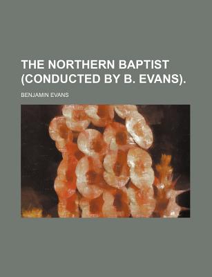 The Northern Baptist (Conducted by B. Evans) - Evans, Benjamin