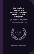 The Northern Boundary of Massachusetts in its Relation to New Hampshire: A Part of the Council's Report Made to the American Antiquarian Society, at Worchester, on October 21, 1890