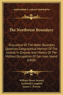 The Northwest Boundary: Discussion of the Water Boundary Question, Geographical Memoir of the Islands in Dispute, and History of the Military Occupation of San Juan Island (1868)