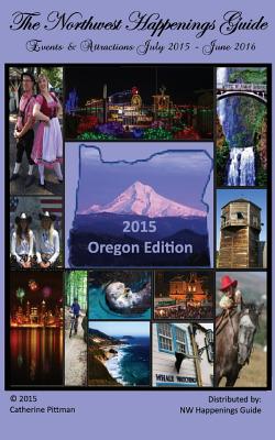 The Northwest Happenings Guide - 2015 Oregon Edition: Your Guide to Bazaars, Fairs, Festivals & Attractions in Oregon - Pittman, Catherine