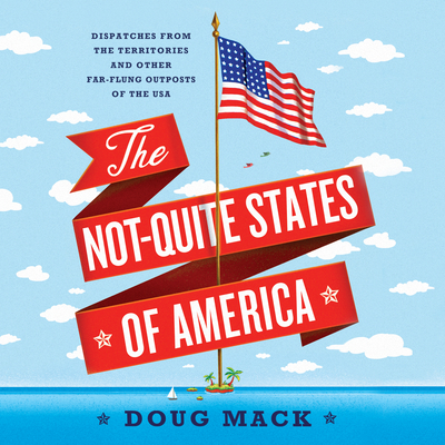 The Not-Quite States of America: Dispatches from the Territories and Other Far-Flung Outposts of the USA - Mack, Doug, and Yen, Jonathan (Narrator)