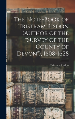 The Note-Book of Tristram Risdon (Author of the "Survey of the County of Devon"), 1608-1628 - Risdon, Tristram