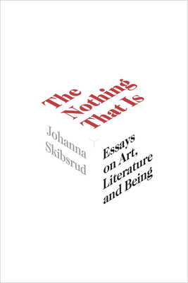 The Nothing That Is: Essays on Art, Literature and Being Volume 9 - Skibsrud, Johanna