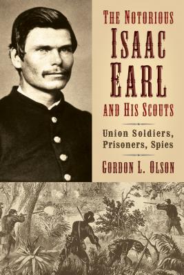 The Notorious Isaac Earl and His Scouts: Union Soldiers, Prisoners, Spies - Olson, Gordon L