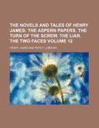 The Novels and Tales of Henry James; The Aspern Papers. the Turn of the Screw. the Liar. the Two Faces Volume 12