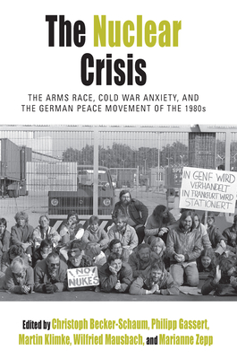 The Nuclear Crisis: The Arms Race, Cold War Anxiety, and the German Peace Movement of the 1980s - Becker-Schaum, Christoph (Editor), and Gassert, Philipp (Editor), and Klimke, Martin (Editor)