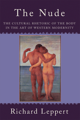 The Nude: The Cultural Rhetoric of the Body in the Art of Western Modernity - Leppert, Richard