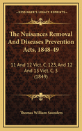 The Nuisances Removal and Diseases Prevention Acts, 1848-49: 11 and 12 Vict. C. 123, and 12 and 13 Vict. C. 3 (1849)