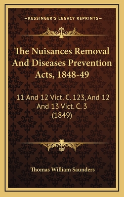 The Nuisances Removal and Diseases Prevention Acts, 1848-49: 11 and 12 Vict. C. 123, and 12 and 13 Vict. C. 3 (1849) - Saunders, Thomas William