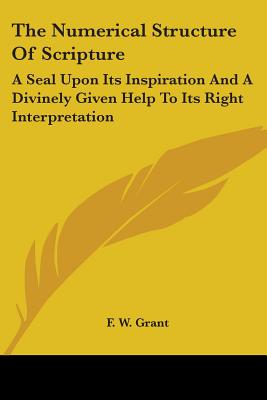 The Numerical Structure Of Scripture: A Seal Upon Its Inspiration And A Divinely Given Help To Its Right Interpretation - Grant, F W