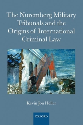 The Nuremberg Military Tribunals and the Origins of International Criminal Law - Heller, Kevin Jon