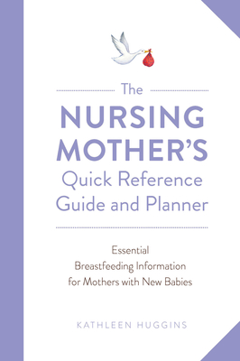 The Nursing Mother's Quick Reference Guide and Planner: Essential Breastfeeding Information for Mothers with New Babies - Huggins, Kathleen