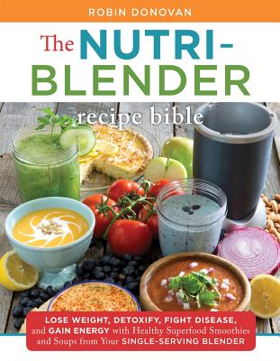The Nutri-Blender Recipe Bible: Lose Weight, Detoxify, Fight Disease, and Gain Energy with Healthy Superfood Smoothies and Soups from Your Single-Serving Blender - Donovan, Robin