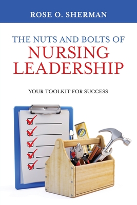 The Nuts and Bolts of Nursing Leadership: Your Toolkit for Success - Sherman, Rose O