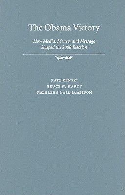 The Obama Victory: How Media, Money, and Message Shaped the 2008 Election - Kenski, Kate, and Hardy, Bruce W, and Jamieson, Kathleen Hall