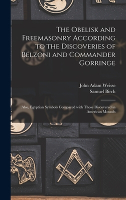 The Obelisk and Freemasonry According to the Discoveries of Belzoni and Commander Gorringe: Also, Egyptian Symbols Compared With Those Discovered in American Mounds - Weisse, John Adam 1810-1888, and Birch, Samuel 1813-1885