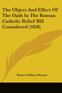 The Object And Effect Of The Oath In The Roman Catholic Relief Bill Considered (1838)