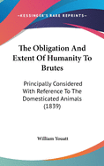 The Obligation And Extent Of Humanity To Brutes: Principally Considered With Reference To The Domesticated Animals (1839)