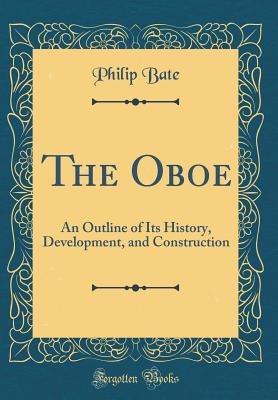 The Oboe: An Outline of Its History, Development, and Construction (Classic Reprint) - Bate, Philip