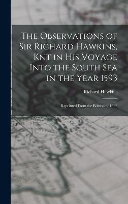 The Observations of Sir Richard Hawkins, Knt in His Voyage Into the South Sea in the Year 1593: Reprinted From the Edition of 1622 - Hawkins, Richard