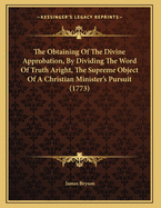 The Obtaining Of The Divine Approbation, By Dividing The Word Of Truth Aright, The Supreme Object Of A Christian Minister's Pursuit (1773)