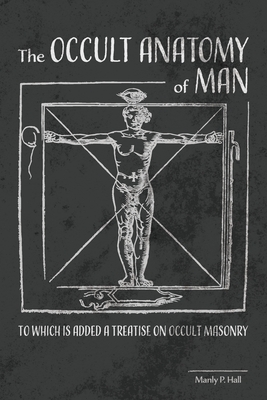 The Occult Anatomy of Man: To Which Is Added a Treatise on Occult Masonry - Hall, Manly P