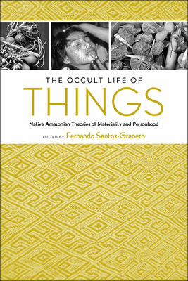 The Occult Life of Things: Native Amazonian Theories of Materiality and Personhood - Santos-Granero, Fernando (Editor)