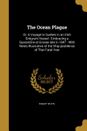 The Ocean Plague: Or, A Voyage to Quebec in an Irish Emigrant Vessel: Embracing a Quarantine at Grosse Isle in 1847: With Notes Illustrative of the Ship-pestilence of That Fatal Year
