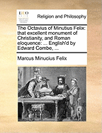 The Octavius of Minutius Felix: That Excellent Monument of Christianity, and Roman Eloquence: ... English'd by Edward Combe, ...