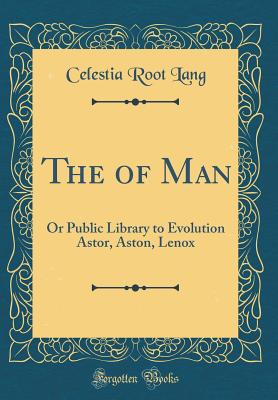 The of Man: Or Public Library to Evolution Astor, Aston, Lenox (Classic Reprint) - Lang, Celestia Root