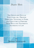 The Office and Duty of Executors, or a Treatise Directing Testators to Form, and Executors to Perform Their Wills and Testaments According to Law (Classic Reprint)