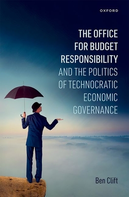 The Office for Budget Responsibility and the Politics of Technocratic Economic Governance - Clift, Ben