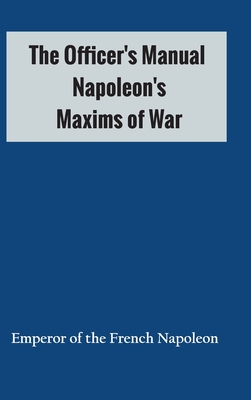 The Officer's Manual: Napoleon's Maxims of War - Emperor of the French Napoleon