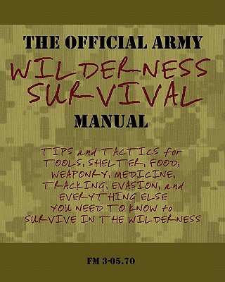The Official Army Wilderness Survival Manual: Tips and Tactics for Tools, Shelter, Food, Weaponry, Medicine, Tracking, Evasion, and Everything Else You Need to Know to Survive in the Wilderness - U S Army Field Manual 3-05 70