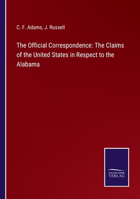 The Official Correspondence: The Claims of the United States in Respect to the Alabama - Adams, C F, and Russell, J