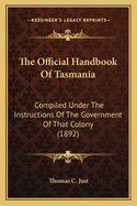 The Official Handbook of Tasmania: Compiled Under the Instructions of the Government of That Colony (1892)