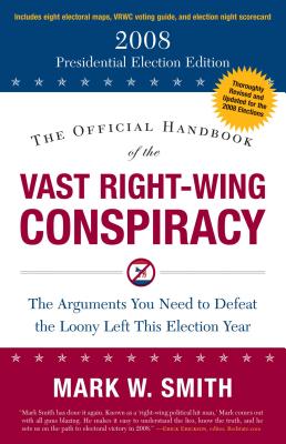 The Official Handbook of the Vast Right-Wing Conspiracy 2008: The Arguments You Need to Defeat the Loony Left This Election Year - Smith, Mark W