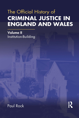 The Official History of Criminal Justice in England and Wales: Volume II: Institution-Building - Rock, Paul