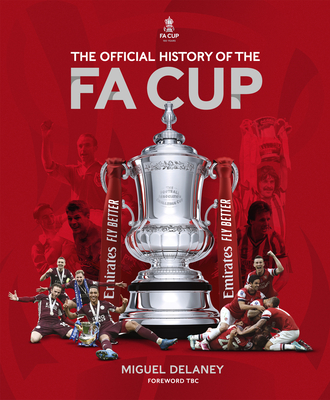 The Official History of The FA Cup: 150 Years of Football's Most Famous National Tournament - Delaney, Miguel, and FA, The, and Wenger, Arsne (Foreword by)
