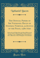 The Official Papers of Sir Nathaniel Bacon of Stiffkey, Norfolk, as Justice of the Peace, 1580-1620: Selected and Edited for the Royal Historical Society, from Original Papers Formerly in the Collection of the Marquess Townshend (Classic Reprint)