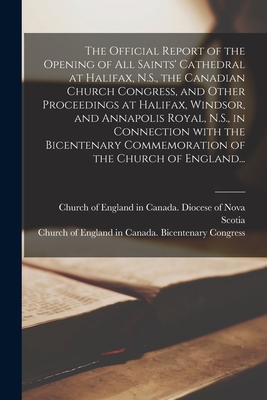 The Official Report of the Opening of All Saints' Cathedral at Halifax, N.S., the Canadian Church Congress, and Other Proceedings at Halifax, Windsor, and Annapolis Royal, N.S., in Connection With the Bicentenary Commemoration of the Church of England... - Church of England in Canada Diocese of (Creator), and Church of England in Canada Bicenten (Creator)