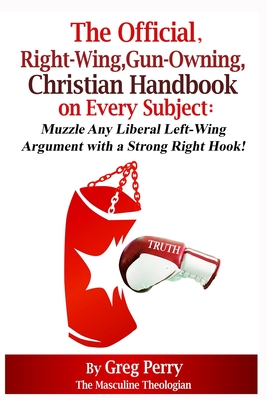 The Official, Right-Wing, Gun-Owning, Christian Handbook on Every Subject: Muzzle Any Liberal Left-Wing Argument with a Strong Right Hook! - Perry, Greg