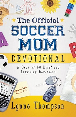 The Official Soccer Mom Devotional: A Book of 50 Brief and Inspiring Devotions - Thompson, Lynne, and Maier, Bill, Dr. (Foreword by)