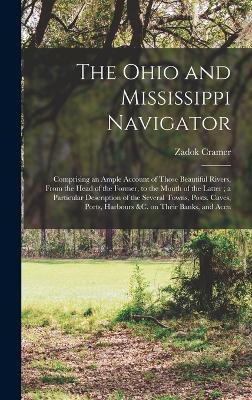 The Ohio and Mississippi Navigator: Comprising an Ample Account of Those Beautiful Rivers, From the Head of the Former, to the Mouth of the Latter; a Particular Description of the Several Towns, Posts, Caves, Ports, Harbours &c. on Their Banks, and Accu - Cramer, Zadok