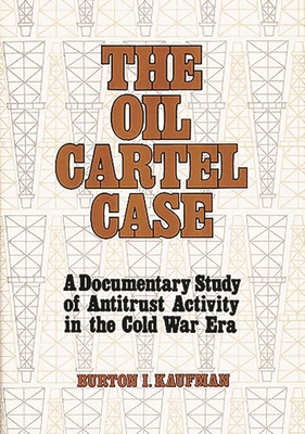 The Oil Cartel Case: A Documentary Study of Antitrust Activity in the Cold War Era - Kaufman, Burton Ira