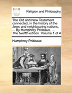 The Old and New Testament Connected, in the History of the Jews and Neighbouring Nations, ... by Humphrey Prideaux, ... the Twelfth Edition. Volume 1 of 4