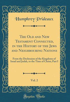 The Old and New Testament Connected, in the History of the Jews and Neighbouring Nations, Vol. 2: From the Declension of the Kingdoms of Israel and Judah, to the Time of Christ; Part I (Classic Reprint) - Prideaux, Humphrey